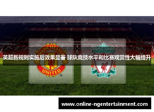 英超新规则实施后效果显著 球队竞技水平和比赛观赏性大幅提升 英超新规则实施后效果显著 球队竞技水平和比赛观赏性大幅提升