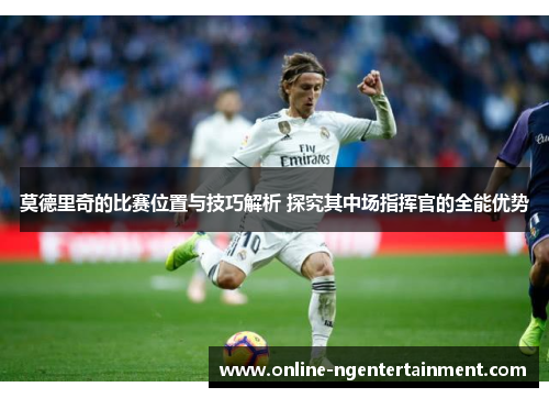 莫德里奇的比赛位置与技巧解析 探究其中场指挥官的全能优势