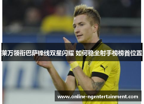 莱万领衔巴萨锋线双星闪耀 如何稳坐射手榜榜首位置 莱万领衔巴萨锋线双星闪耀 如何稳坐射手榜榜首位置