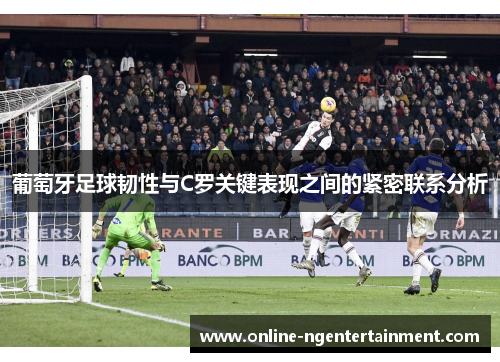 葡萄牙足球韧性与C罗关键表现之间的紧密联系分析 葡萄牙足球韧性与C罗关键表现之间的紧密联系分析
