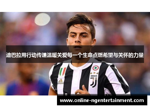 迪巴拉用行动传递温暖关爱每一个生命点燃希望与关怀的力量