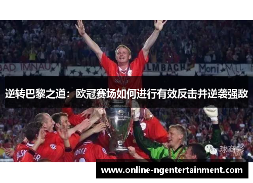 逆转巴黎之道：欧冠赛场如何进行有效反击并逆袭强敌