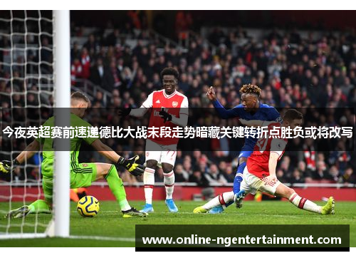今夜英超赛前速递德比大战末段走势暗藏关键转折点胜负或将改写 今夜英超赛前速递德比大战末段走势暗藏关键转折点胜负或将改写