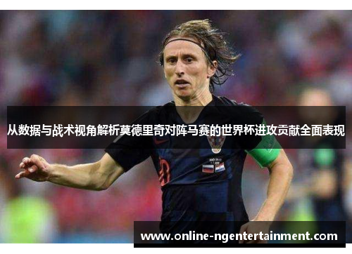 从数据与战术视角解析莫德里奇对阵马赛的世界杯进攻贡献全面表现 从数据与战术视角解析莫德里奇对阵马赛的世界杯进攻贡献全面表现
