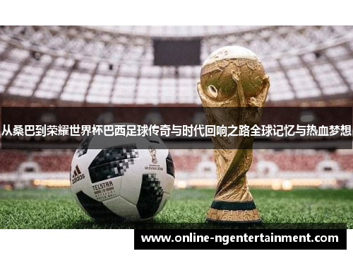 从桑巴到荣耀世界杯巴西足球传奇与时代回响之路全球记忆与热血梦想 从桑巴到荣耀世界杯巴西足球传奇与时代回响之路全球记忆与热血梦想