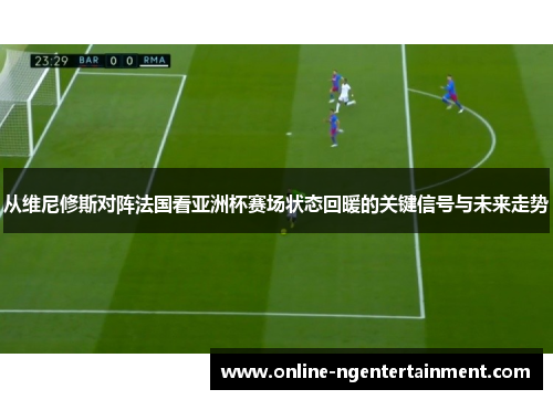 从维尼修斯对阵法国看亚洲杯赛场状态回暖的关键信号与未来走势