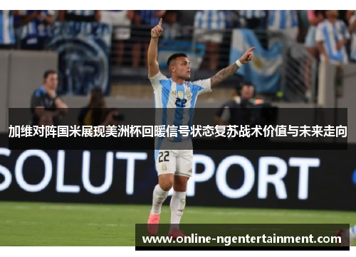 加维对阵国米展现美洲杯回暖信号状态复苏战术价值与未来走向