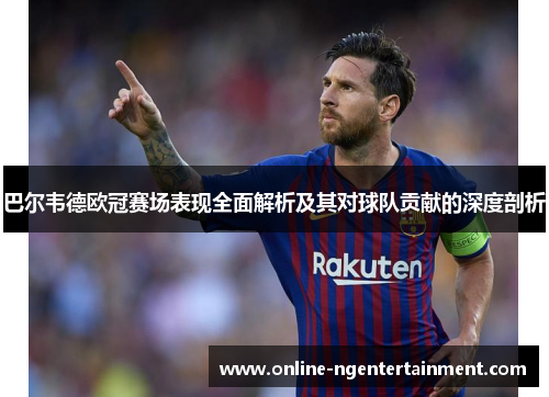 巴尔韦德欧冠赛场表现全面解析及其对球队贡献的深度剖析 巴尔韦德欧冠赛场表现全面解析及其对球队贡献的深度剖析