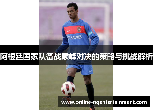 阿根廷国家队备战巅峰对决的策略与挑战解析