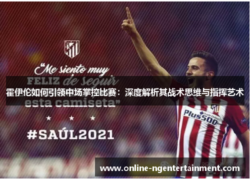 霍伊伦如何引领中场掌控比赛：深度解析其战术思维与指挥艺术