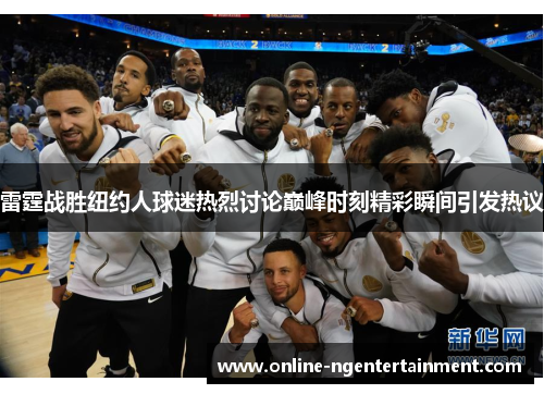 雷霆战胜纽约人球迷热烈讨论巅峰时刻精彩瞬间引发热议 雷霆战胜纽约人球迷热烈讨论巅峰时刻精彩瞬间引发热议