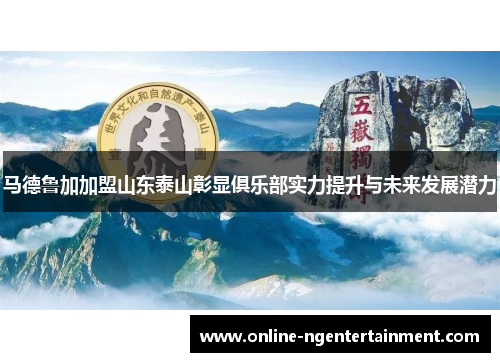 马德鲁加加盟山东泰山彰显俱乐部实力提升与未来发展潜力 马德鲁加加盟山东泰山彰显俱乐部实力提升与未来发展潜力