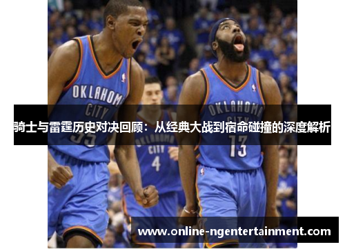 骑士与雷霆历史对决回顾：从经典大战到宿命碰撞的深度解析